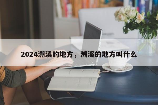 2024溯溪的地方，溯溪的地方叫什么